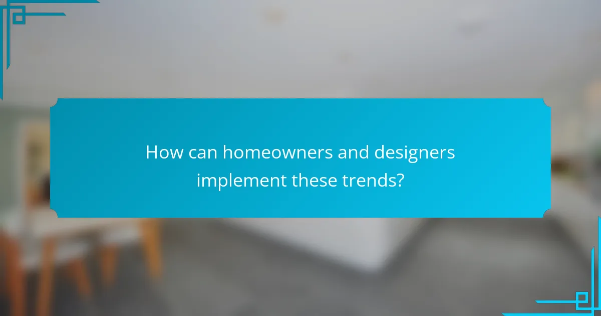 How can homeowners and designers implement these trends?