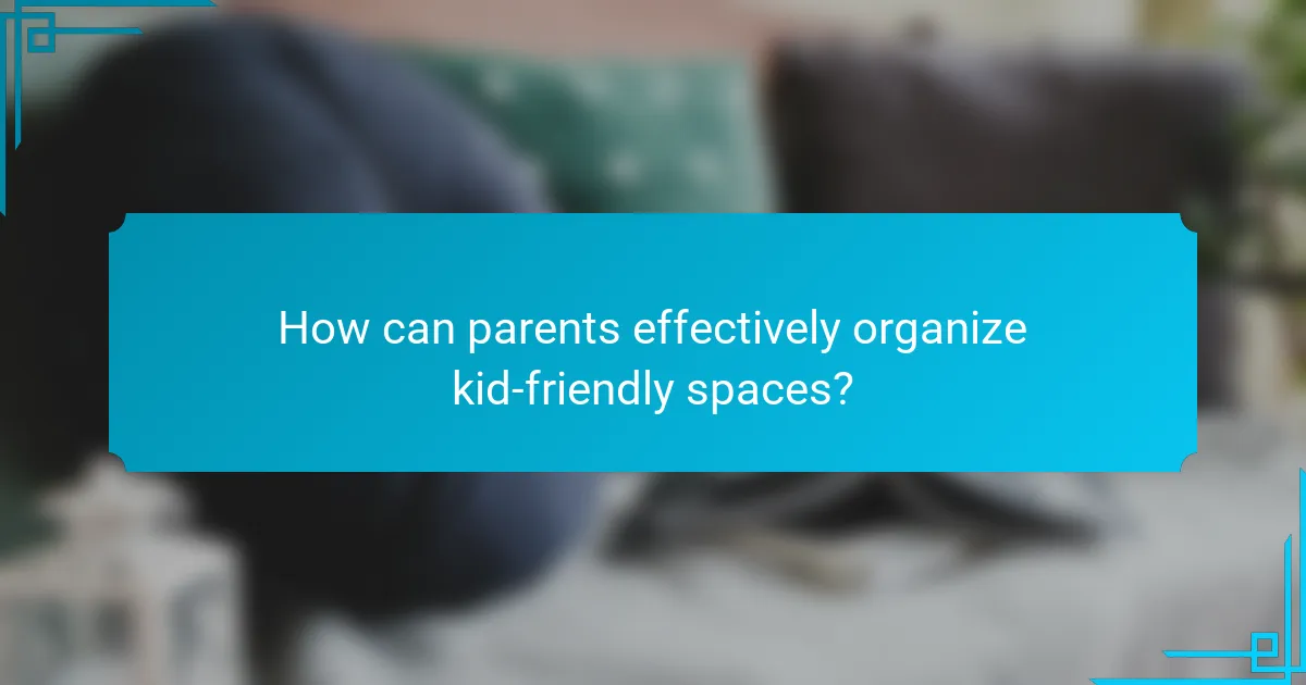How can parents effectively organize kid-friendly spaces?