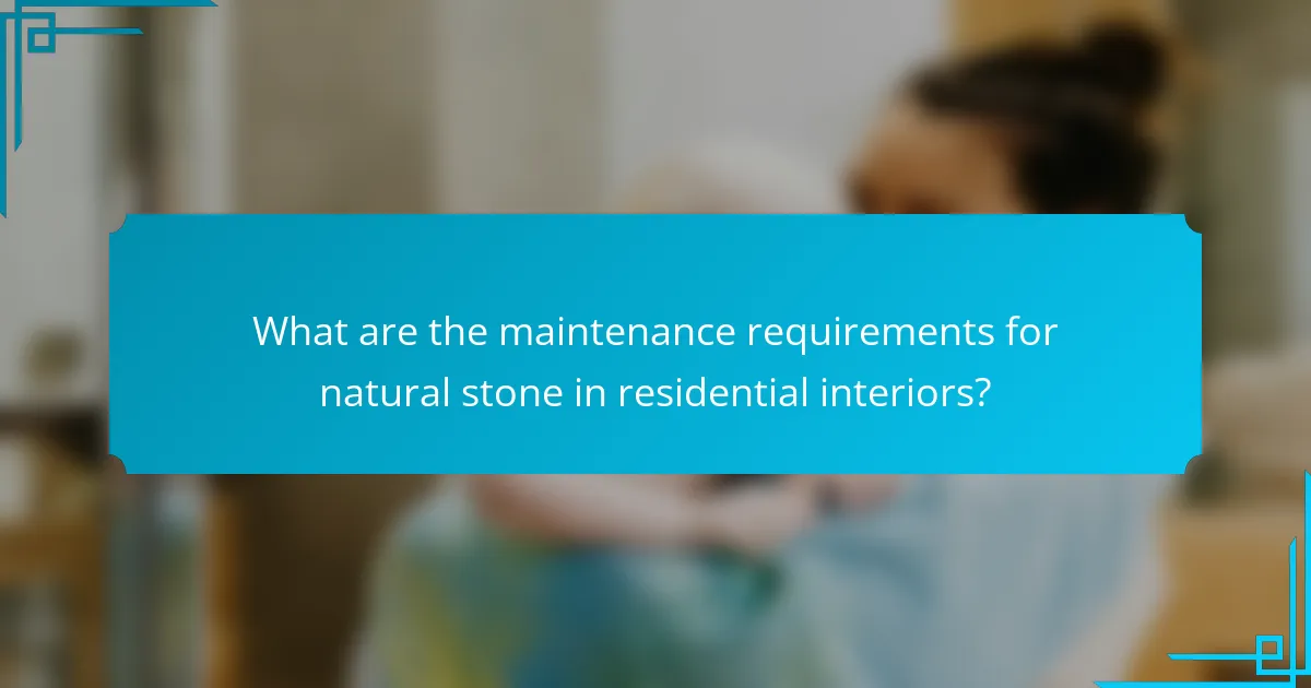 What are the maintenance requirements for natural stone in residential interiors?